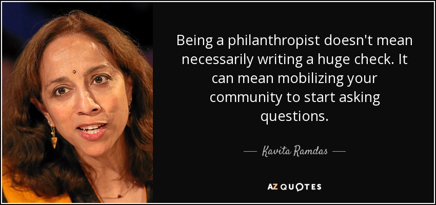 Being a philanthropist doesn't mean necessarily writing a huge check. It can mean mobilizing your community to start asking questions. - Kavita Ramdas