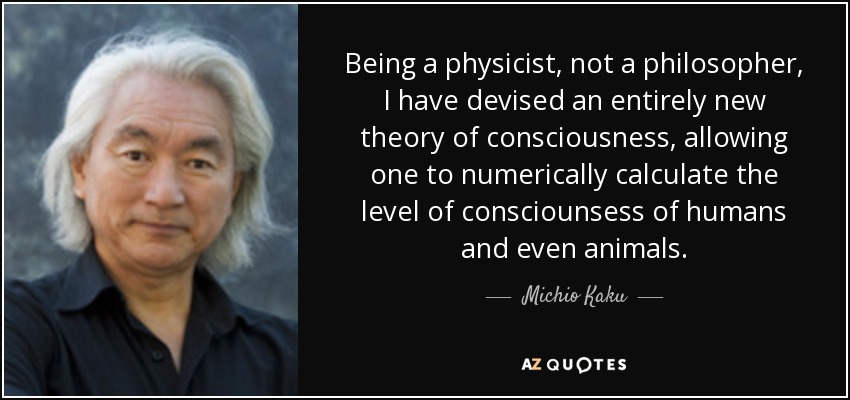 Being a physicist, not a philosopher, I have devised an entirely new theory of consciousness, allowing one to numerically calculate the level of consciounsess of humans and even animals. - Michio Kaku