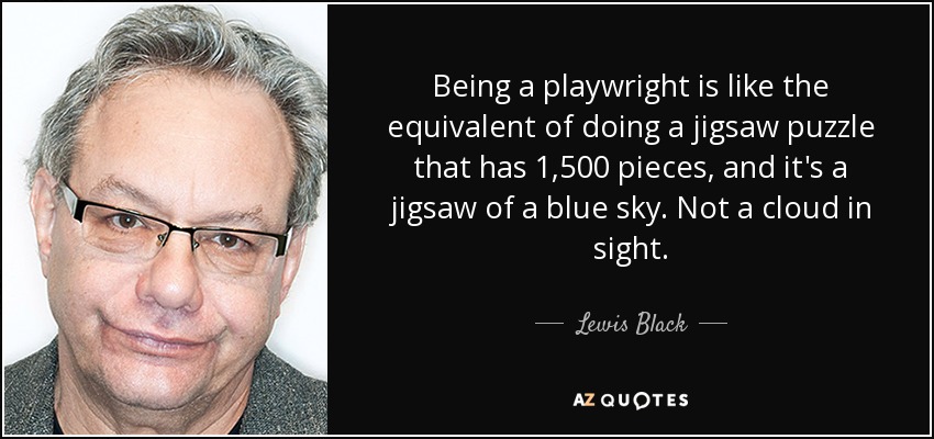 Being a playwright is like the equivalent of doing a jigsaw puzzle that has 1,500 pieces, and it's a jigsaw of a blue sky. Not a cloud in sight. - Lewis Black