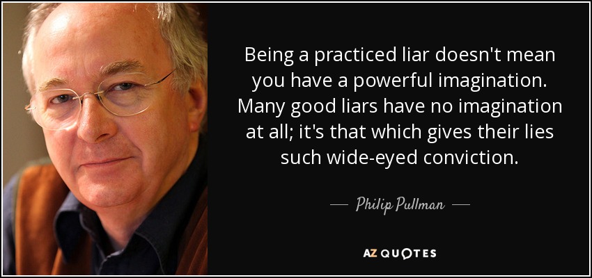 Being a practiced liar doesn't mean you have a powerful imagination. Many good liars have no imagination at all; it's that which gives their lies such wide-eyed conviction. - Philip Pullman