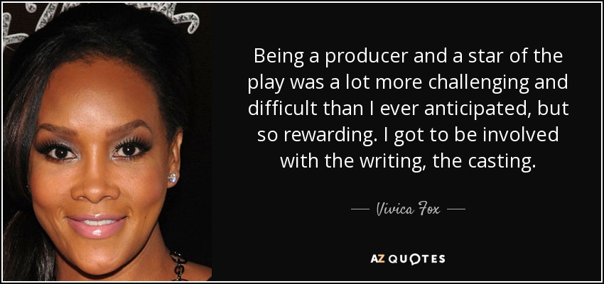 Being a producer and a star of the play was a lot more challenging and difficult than I ever anticipated, but so rewarding. I got to be involved with the writing, the casting. - Vivica Fox