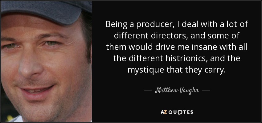 Being a producer, I deal with a lot of different directors, and some of them would drive me insane with all the different histrionics, and the mystique that they carry. - Matthew Vaughn