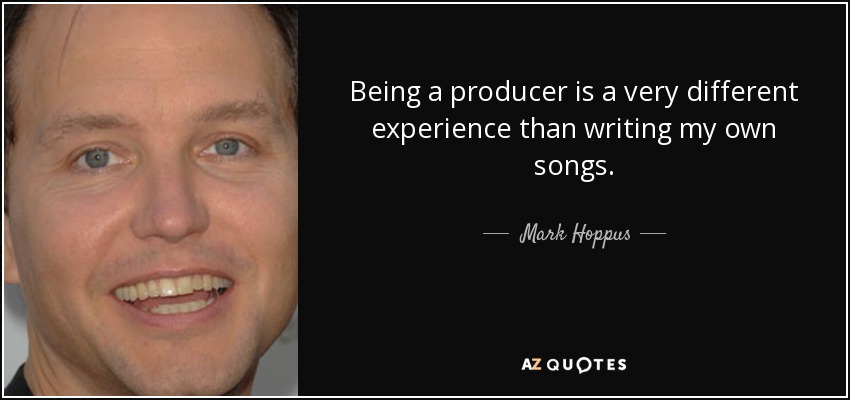 Being a producer is a very different experience than writing my own songs. - Mark Hoppus