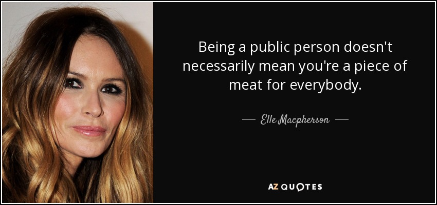 Being a public person doesn't necessarily mean you're a piece of meat for everybody. - Elle Macpherson