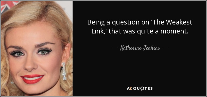 Being a question on 'The Weakest Link,' that was quite a moment. - Katherine Jenkins