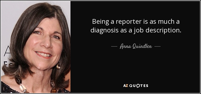 Being a reporter is as much a diagnosis as a job description. - Anna Quindlen