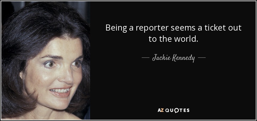 Being a reporter seems a ticket out to the world. - Jackie Kennedy