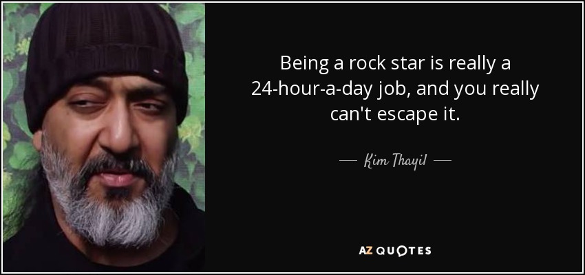 Being a rock star is really a 24-hour-a-day job, and you really can't escape it. - Kim Thayil