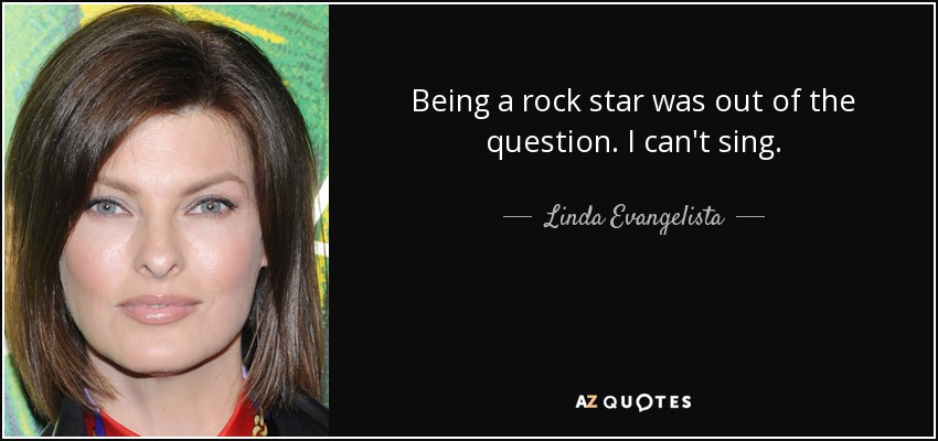 Being a rock star was out of the question. I can't sing. - Linda Evangelista