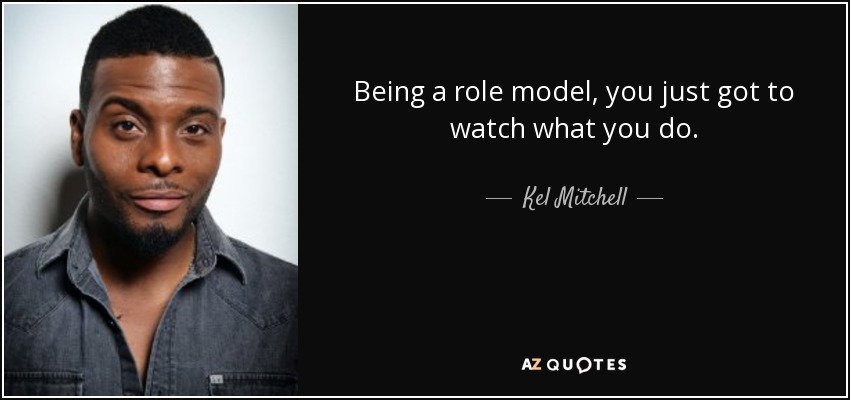 Being a role model, you just got to watch what you do. - Kel Mitchell