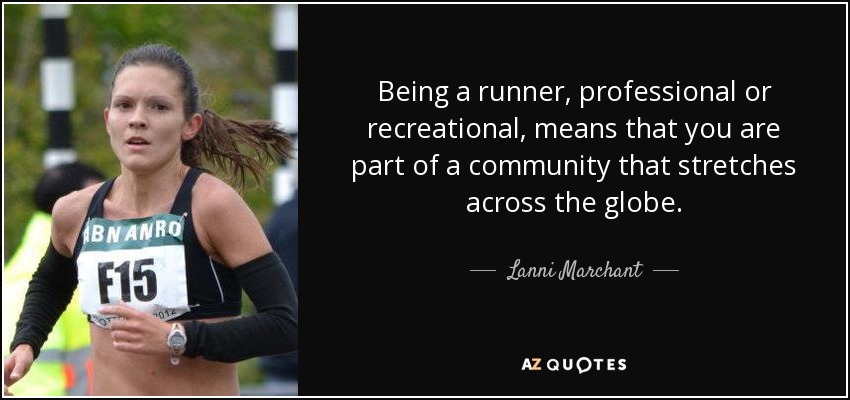 Being a runner, professional or recreational, means that you are part of a community that stretches across the globe. - Lanni Marchant