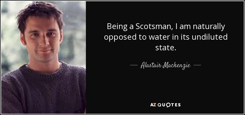 Being a Scotsman, I am naturally opposed to water in its undiluted state. - Alastair Mackenzie