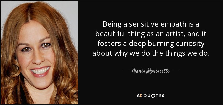 Being a sensitive empath is a beautiful thing as an artist, and it fosters a deep burning curiosity about why we do the things we do. - Alanis Morissette