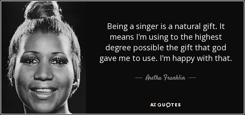 Being a singer is a natural gift. It means I'm using to the highest degree possible the gift that god gave me to use. I'm happy with that. - Aretha Franklin