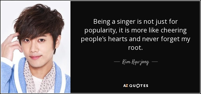 Being a singer is not just for popularity, it is more like cheering people's hearts and never forget my root. - Kim Kyu-jong