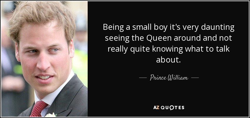 Being a small boy it's very daunting seeing the Queen around and not really quite knowing what to talk about. - Prince William