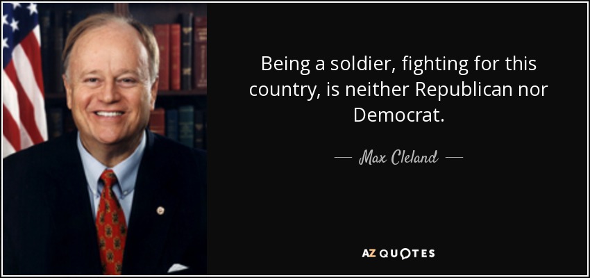 Being a soldier, fighting for this country, is neither Republican nor Democrat. - Max Cleland