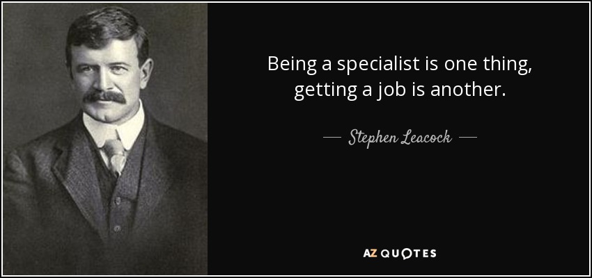 Being a specialist is one thing, getting a job is another. - Stephen Leacock