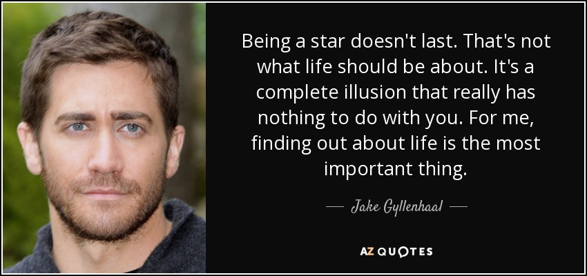 Being a star doesn't last. That's not what life should be about. It's a complete illusion that really has nothing to do with you. For me, finding out about life is the most important thing. - Jake Gyllenhaal