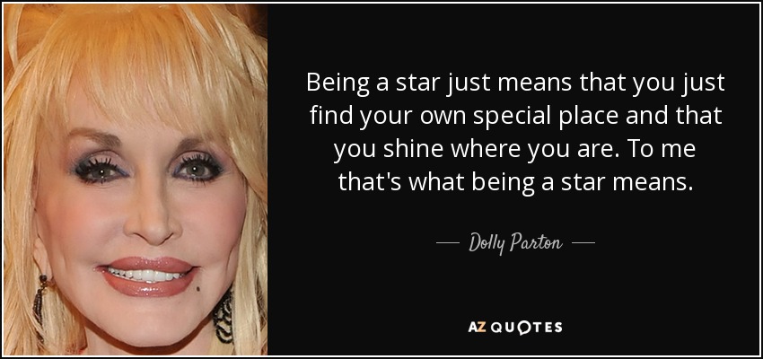 Being a star just means that you just find your own special place and that you shine where you are. To me that's what being a star means. - Dolly Parton