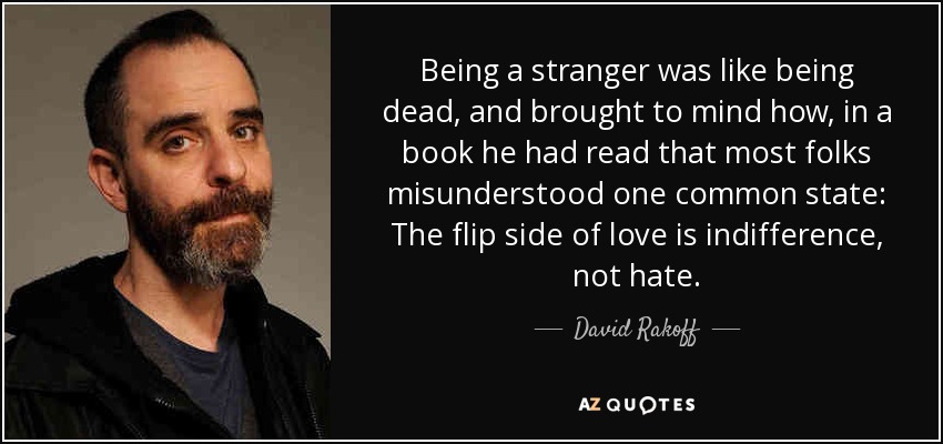 Being a stranger was like being dead, and brought to mind how, in a book he had read that most folks misunderstood one common state: The flip side of love is indifference, not hate. - David Rakoff