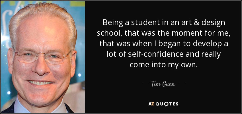 Being a student in an art & design school, that was the moment for me, that was when I began to develop a lot of self-confidence and really come into my own. - Tim Gunn