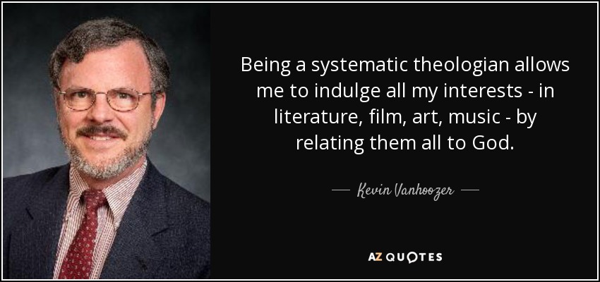 Being a systematic theologian allows me to indulge all my interests - in literature, film, art, music - by relating them all to God. - Kevin Vanhoozer