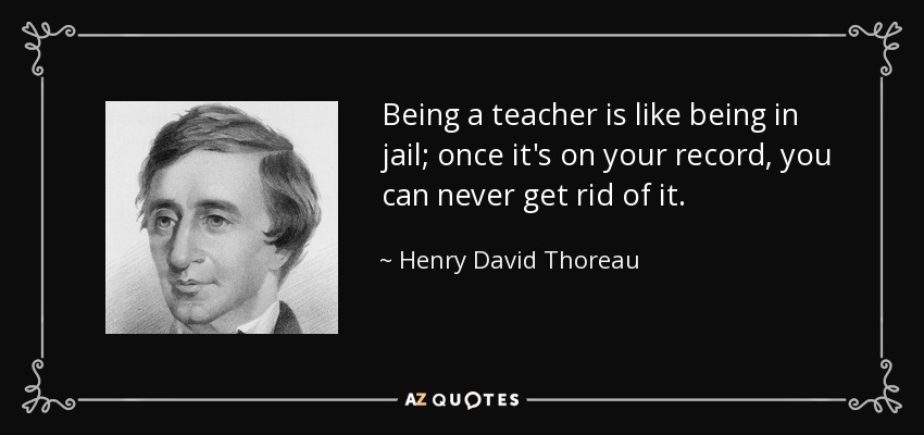 Being a teacher is like being in jail; once it's on your record, you can never get rid of it. - Henry David Thoreau