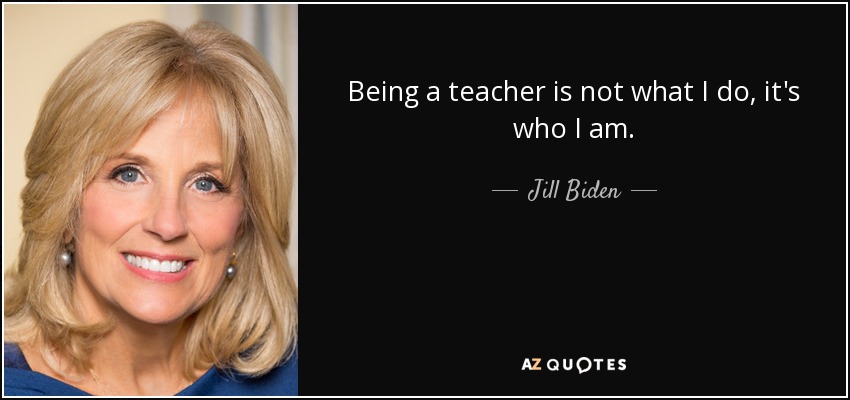 Being a teacher is not what I do, it's who I am. - Jill Biden