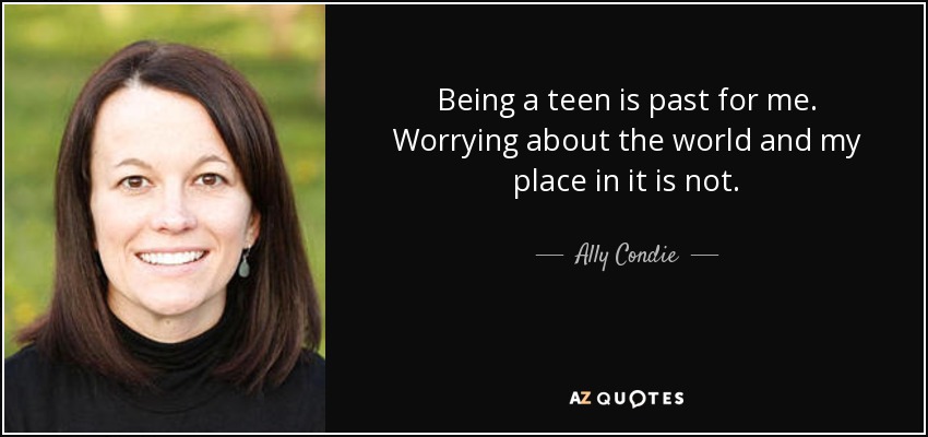 Being a teen is past for me. Worrying about the world and my place in it is not. - Ally Condie