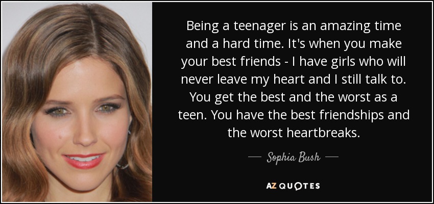 Being a teenager is an amazing time and a hard time. It's when you make your best friends - I have girls who will never leave my heart and I still talk to. You get the best and the worst as a teen. You have the best friendships and the worst heartbreaks. - Sophia Bush