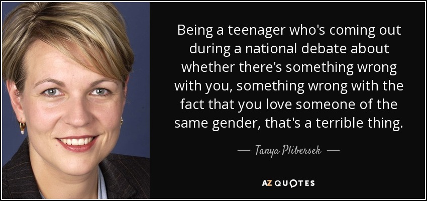 Being a teenager who's coming out during a national debate about whether there's something wrong with you, something wrong with the fact that you love someone of the same gender, that's a terrible thing. - Tanya Plibersek