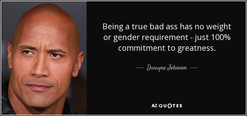 Being a true bad ass has no weight or gender requirement - just 100% commitment to greatness. - Dwayne Johnson