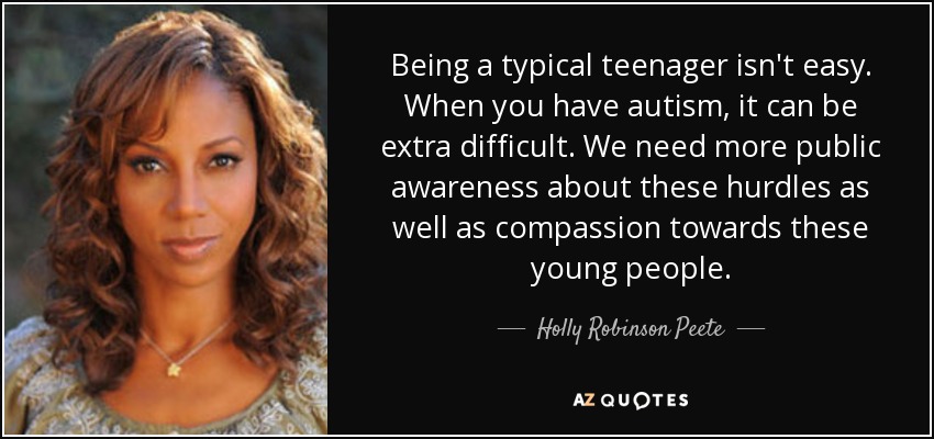 Being a typical teenager isn't easy. When you have autism, it can be extra difficult. We need more public awareness about these hurdles as well as compassion towards these young people. - Holly Robinson Peete
