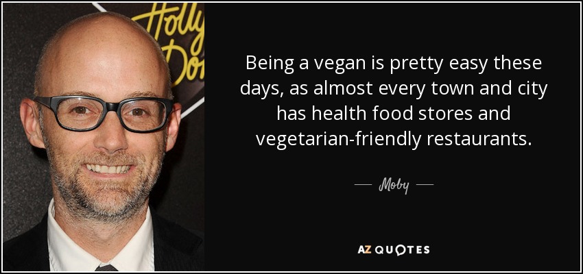 Being a vegan is pretty easy these days, as almost every town and city has health food stores and vegetarian-friendly restaurants. - Moby