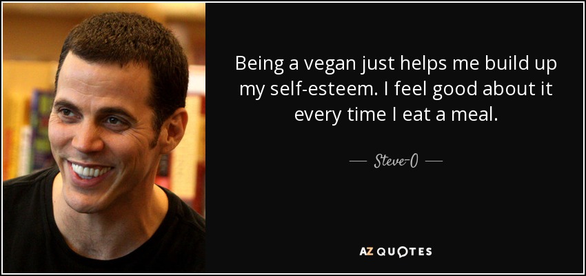Being a vegan just helps me build up my self-esteem. I feel good about it every time I eat a meal. - Steve-O