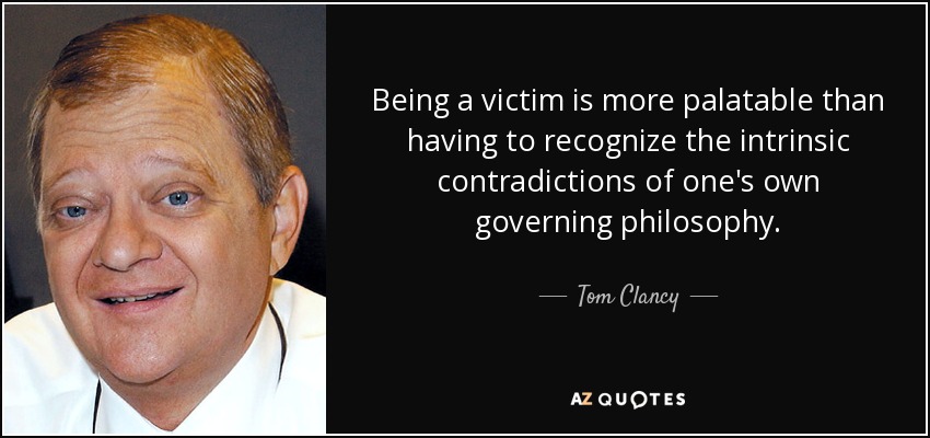 Being a victim is more palatable than having to recognize the intrinsic contradictions of one's own governing philosophy. - Tom Clancy