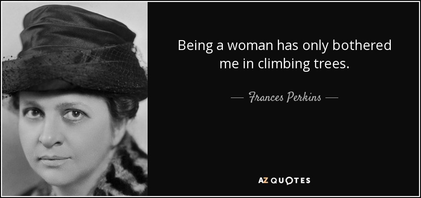Being a woman has only bothered me in climbing trees. - Frances Perkins