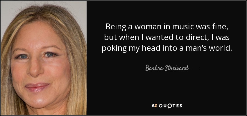 Being a woman in music was fine, but when I wanted to direct, I was poking my head into a man's world. - Barbra Streisand