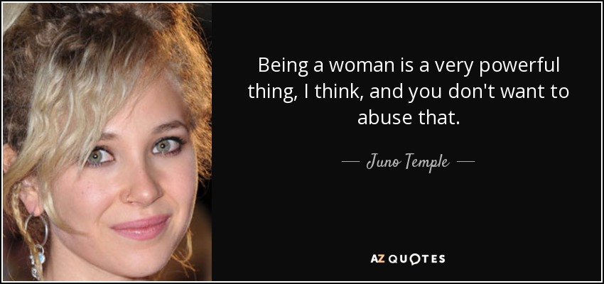 Being a woman is a very powerful thing, I think, and you don't want to abuse that. - Juno Temple