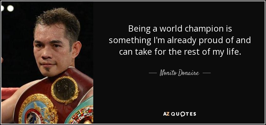 Being a world champion is something I'm already proud of and can take for the rest of my life. - Nonito Donaire