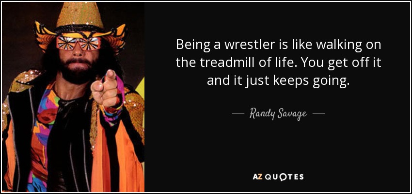 Being a wrestler is like walking on the treadmill of life. You get off it and it just keeps going. - Randy Savage