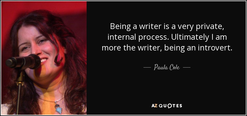Being a writer is a very private, internal process. Ultimately I am more the writer, being an introvert. - Paula Cole