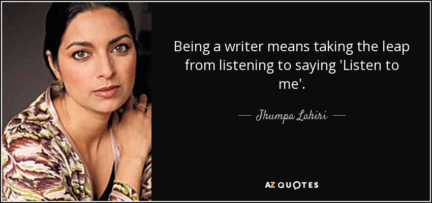 Being a writer means taking the leap from listening to saying 'Listen to me'. - Jhumpa Lahiri
