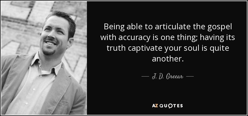 Being able to articulate the gospel with accuracy is one thing; having its truth captivate your soul is quite another. - J. D. Greear