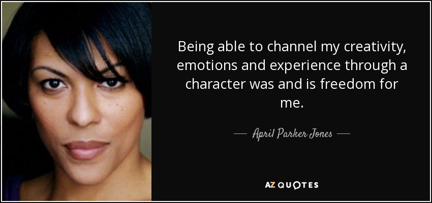 Being able to channel my creativity, emotions and experience through a character was and is freedom for me. - April Parker Jones