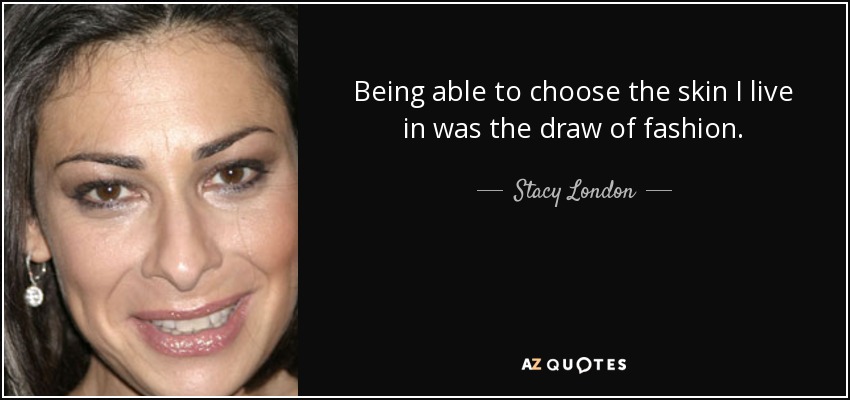 Being able to choose the skin I live in was the draw of fashion. - Stacy London