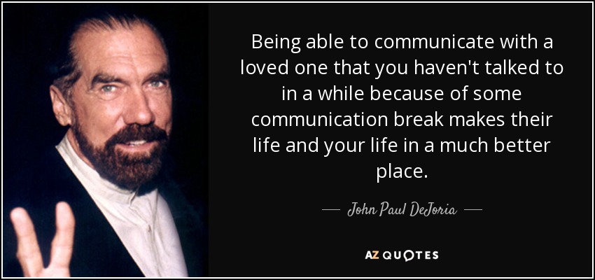 Being able to communicate with a loved one that you haven't talked to in a while because of some communication break makes their life and your life in a much better place. - John Paul DeJoria