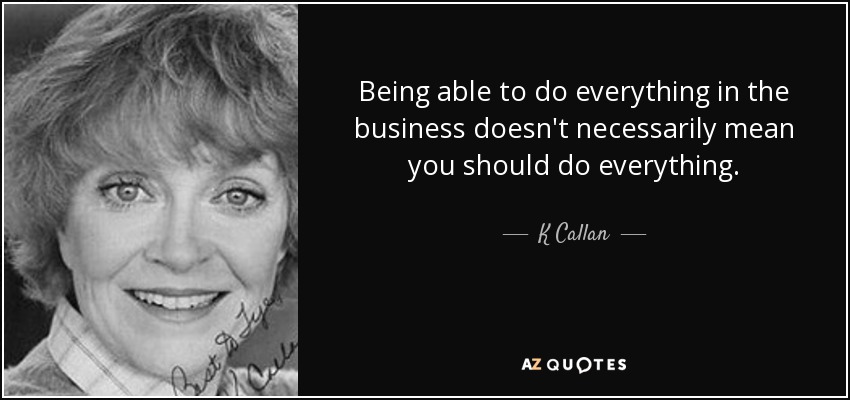 Being able to do everything in the business doesn't necessarily mean you should do everything. - K Callan