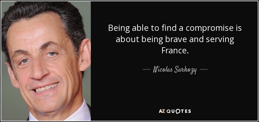 Being able to find a compromise is about being brave and serving France. - Nicolas Sarkozy